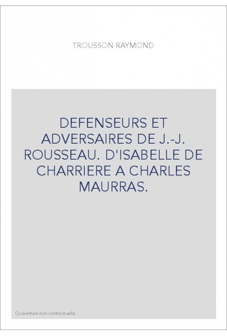 DEFENSEURS ET ADVERSAIRES DE J.-J. ROUSSEAU. D'ISABELLE DE CHARRIERE A CHARLES MAURRAS.