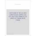 HISTOIRE ET ROLE DES CANTIQUES DANS LES EGLISES REFORMEES DE LANGUE FRANCAISE. (1883)