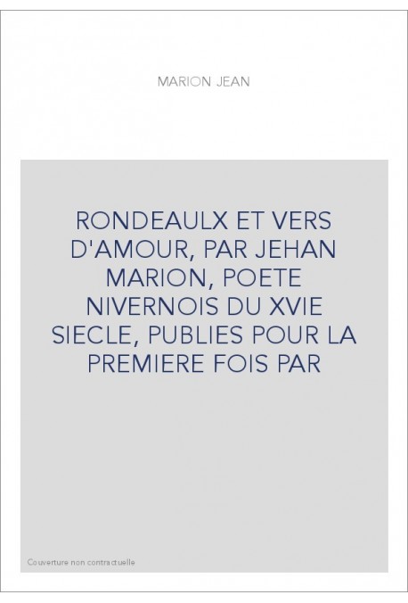 RONDEAULX ET VERS D'AMOUR, PAR JEHAN MARION, POETE NIVERNOIS DU XVIE SIECLE, PUBLIES POUR LA PREMIERE FOIS PAR