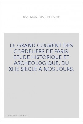 LE GRAND COUVENT DES CORDELIERS DE PARIS. ETUDE HISTORIQUE ET ARCHEOLOGIQUE, DU XIIIE SIECLE A NOS JOURS.