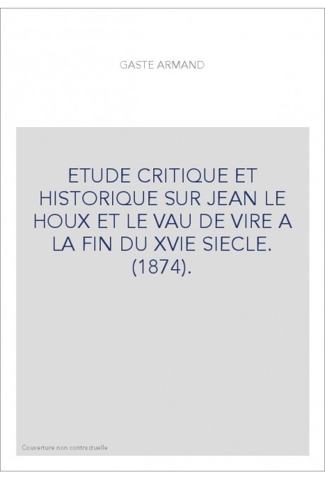 ETUDE CRITIQUE ET HISTORIQUE SUR JEAN LE HOUX ET LE VAU DE VIRE A LA FIN DU XVIE SIECLE. (1874).