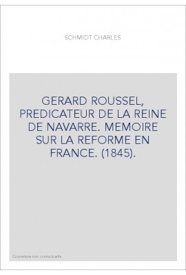 GERARD ROUSSEL, PREDICATEUR DE LA REINE DE NAVARRE. MEMOIRE SUR LA REFORME EN FRANCE. (1845).