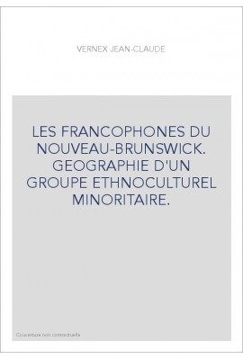 LES FRANCOPHONES DU NOUVEAU-BRUNSWICK. GEOGRAPHIE D'UN GROUPE ETHNOCULTUREL MINORITAIRE.