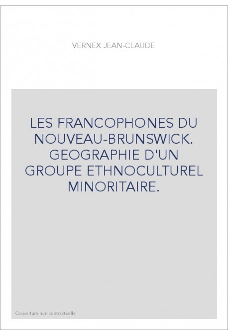 LES FRANCOPHONES DU NOUVEAU-BRUNSWICK. GEOGRAPHIE D'UN GROUPE ETHNOCULTUREL MINORITAIRE.