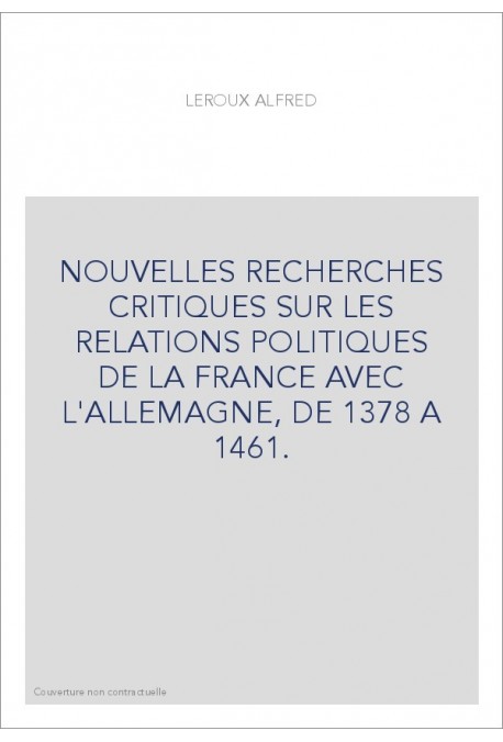 NOUVELLES RECHERCHES CRITIQUES SUR LES RELATIONS POLITIQUES DE LA FRANCE AVEC L'ALLEMAGNE, DE 1378 A 1461.