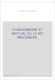 CHARLEMAGNE ET ARTHUR, OU LE ROI IMAGINAIRE.