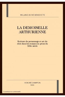 LA DEMOISELLE ARTHURIENNE. ECRITURE DU PERSONNAGE ET ART DU RECIT DANS LES ROMANS EN PROSE DU XIIIE SIECLE