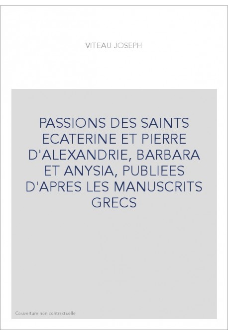 PASSIONS DES SAINTS ECATERINE ET PIERRE D'ALEXANDRIE, BARBARA ET ANYSIA, PUBLIEES D'APRES LES MANUSCRITS GRECS