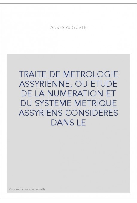 TRAITE DE METROLOGIE ASSYRIENNE, OU ETUDE DE LA NUMERATION ET DU SYSTEME METRIQUE ASSYRIENS CONSIDERES DANS LE