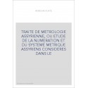 TRAITE DE METROLOGIE ASSYRIENNE, OU ETUDE DE LA NUMERATION ET DU SYSTEME METRIQUE ASSYRIENS CONSIDERES DANS LE