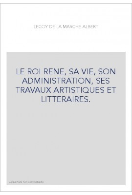 LE ROI RENE, SA VIE, SON ADMINISTRATION, SES TRAVAUX ARTISTIQUES ET LITTERAIRES.