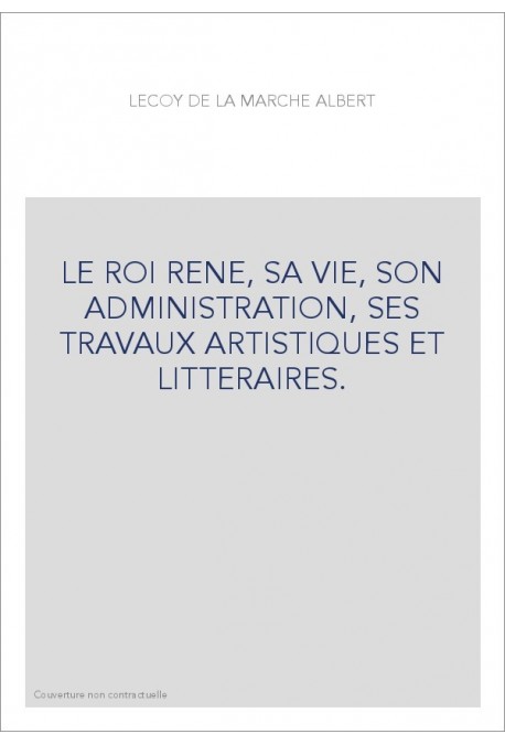 LE ROI RENE, SA VIE, SON ADMINISTRATION, SES TRAVAUX ARTISTIQUES ET LITTERAIRES.