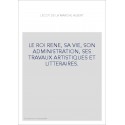 LE ROI RENE, SA VIE, SON ADMINISTRATION, SES TRAVAUX ARTISTIQUES ET LITTERAIRES.