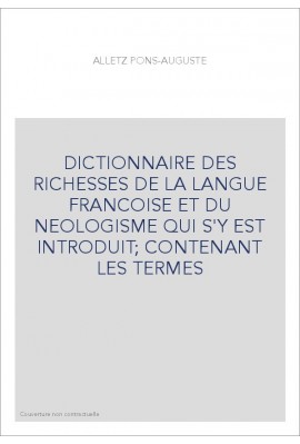 DICTIONNAIRE DES RICHESSES DE LA LANGUE FRANCOISE ET DU NEOLOGISME QUI S'Y EST INTRODUIT  CONTENANT LES TERMES