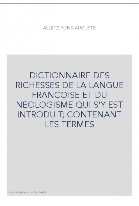 DICTIONNAIRE DES RICHESSES DE LA LANGUE FRANCOISE ET DU NEOLOGISME QUI S'Y EST INTRODUIT  CONTENANT LES TERMES