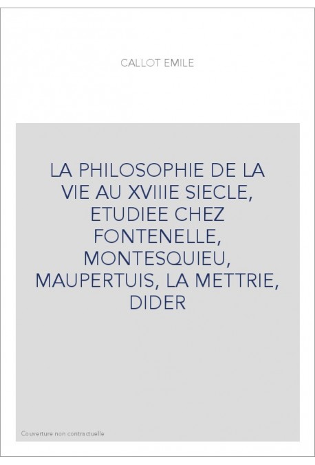 LA PHILOSOPHIE DE LA VIE AU XVIIIE SIECLE, ETUDIEE CHEZ FONTENELLE, MONTESQUIEU, MAUPERTUIS, LA METTRIE, DIDER
