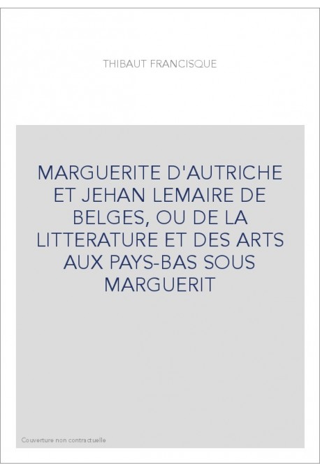 MARGUERITE D'AUTRICHE ET JEHAN LEMAIRE DE BELGES, OU DE LA LITTERATURE ET DES ARTS AUX PAYS-BAS SOUS MARGUERIT