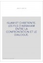 ISLAM ET CHRETIENTE. LES FILS D'ABRAHAM ENTRE LA CONFRONTATION ET LE DIALOGUE.