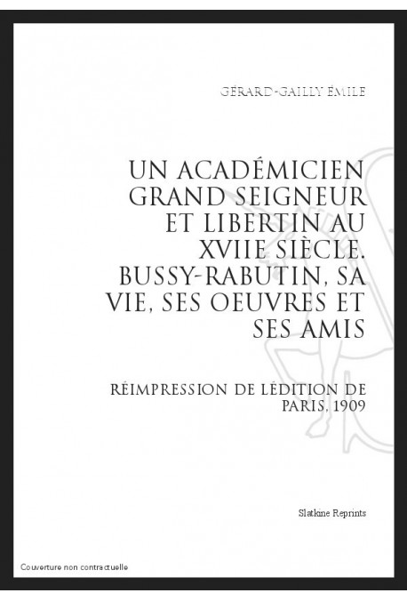UN ACADÉMICIEN GRAND SEIGNEUR ET LIBERTIN AU XVIIE SIÈCLE : BUSSY-RABUTIN, SA VIE, SES UVRES ET SES AMIS