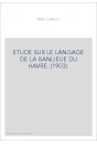 ETUDE SUR LE LANGAGE DE LA BANLIEUE DU HAVRE. (1903).