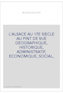 L'ALSACE AU 17E SIECLE AU PINT DE VUE GEOGRAPHIQUE, HISTORIQUE, ADMINISTRATIF, ECONOMIQUE, SOCIAL,