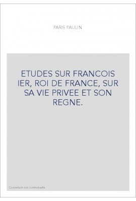 ETUDES SUR FRANCOIS IER, ROI DE FRANCE, SUR SA VIE PRIVEE ET SON REGNE.