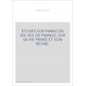 ETUDES SUR FRANCOIS IER, ROI DE FRANCE, SUR SA VIE PRIVEE ET SON REGNE.