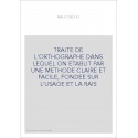 TRAITE DE L'ORTHOGRAPHE DANS LEQUEL ON ETABLIT PAR UNE METHODE CLAIRE ET FACILE, FONDEE SUR L'USAGE ET LA RAIS