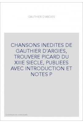 CHANSONS INEDITES DE GAUTHIER D'ARGIES, TROUVERE PICARD DU XIIIE SIECLE, PUBLIEES AVEC INTRODUCTION ET NOTES P