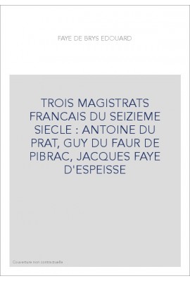 TROIS MAGISTRATS FRANCAIS DU SEIZIEME SIECLE : ANTOINE DU PRAT, GUY DU FAUR DE PIBRAC, JACQUES FAYE D'ESPEISSE