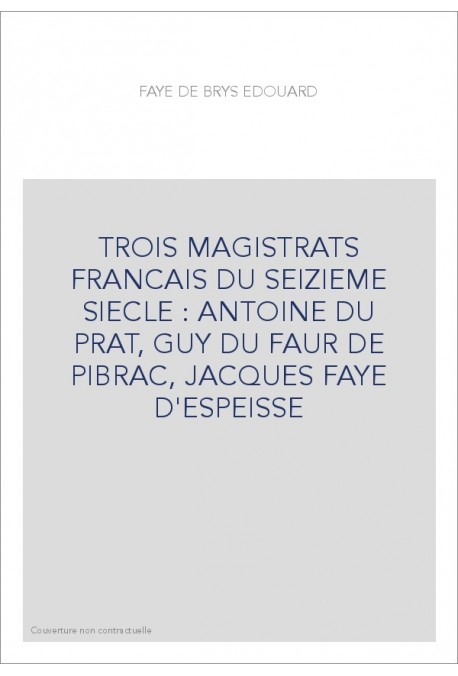 TROIS MAGISTRATS FRANCAIS DU SEIZIEME SIECLE : ANTOINE DU PRAT, GUY DU FAUR DE PIBRAC, JACQUES FAYE D'ESPEISSE