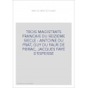 TROIS MAGISTRATS FRANCAIS DU SEIZIEME SIECLE : ANTOINE DU PRAT, GUY DU FAUR DE PIBRAC, JACQUES FAYE D'ESPEISSE