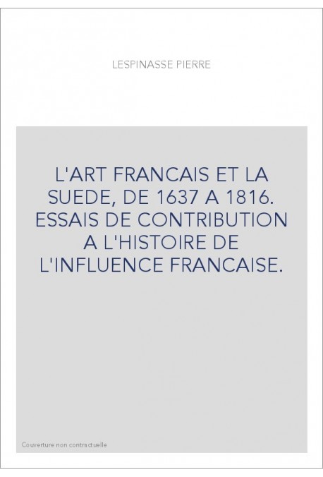 L'ART FRANCAIS ET LA SUEDE, DE 1637 A 1816. ESSAIS DE CONTRIBUTION A L'HISTOIRE DE L'INFLUENCE FRANCAISE.