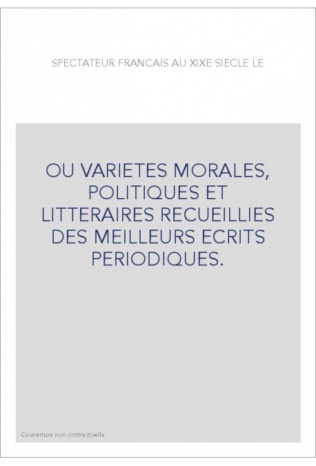 OU VARIETES MORALES, POLITIQUES ET LITTERAIRES RECUEILLIES DES MEILLEURS ECRITS PERIODIQUES.