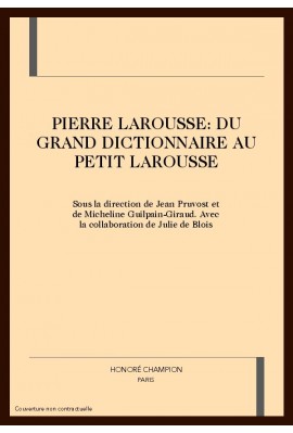 PIERRE LAROUSSE: DU GRAND DICTIONNAIRE AU PETIT LAROUSSE