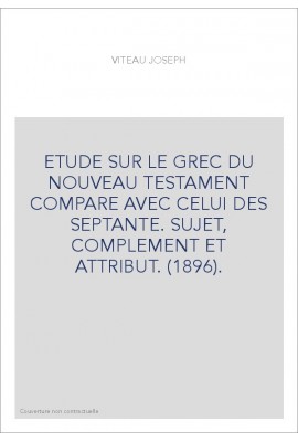 ETUDE SUR LE GREC DU NOUVEAU TESTAMENT COMPARE AVEC CELUI DES SEPTANTE. SUJET, COMPLEMENT ET ATTRIBUT. (1896).