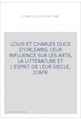 LOUIS ET CHARLES DUCS D'ORLEANS  LEUR INFLUENCE SUR LES ARTS, LA LITTERATURE ET L'ESPRIT DE LEUR SIECLE, D'APR