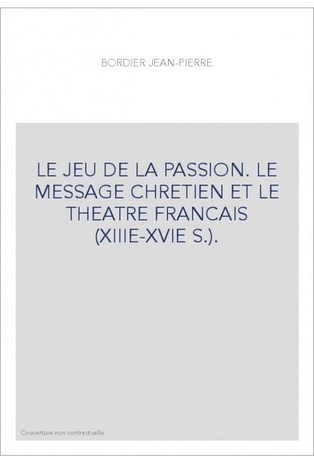LE JEU DE LA PASSION. LE MESSAGE CHRETIEN ET LE THEATRE FRANCAIS (XIIIE-XVIE S.).