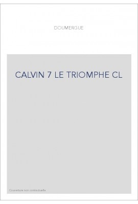 JEAN CALVIN, LES HOMMES ET LES CHOSES DE SON TEMPS. T 7 : LE TRIOMPHE.