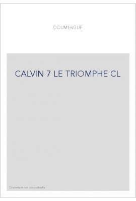 JEAN CALVIN, LES HOMMES ET LES CHOSES DE SON TEMPS. T 7 : LE TRIOMPHE.
