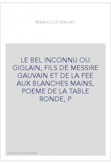 LE BEL INCONNU OU GIGLAIN, FILS DE MESSIRE GAUVAIN ET DE LA FEE AUX BLANCHES MAINS, POEME DE LA TABLE RONDE, P