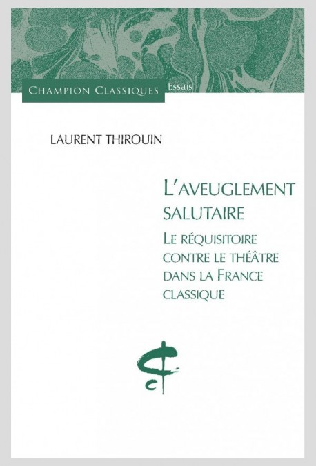 L'AVEUGLEMENT SALUTAIRE. LE REQUISITOIRE CONTRE LE THEATRE DANS LA FRANCE CLASSIQUE.