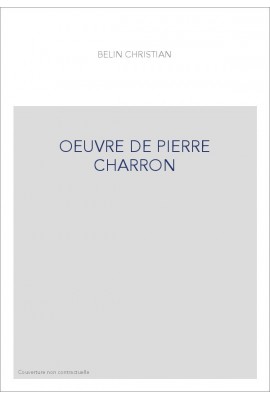 L'OEUVRE DE PIERRE CHARRON.1541-1603.LITTERATURE ET THEOLOGIE, DE MONTAIGNE A PORT-ROYAL.