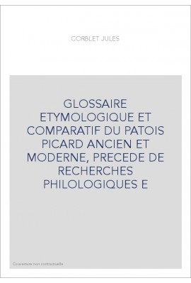 GLOSSAIRE ETYMOLOGIQUE ET COMPARATIF DU PATOIS PICARD ANCIEN ET MODERNE, PRECEDE DE RECHERCHES PHILOLOGIQUES E