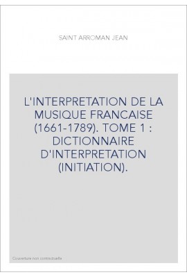 L'INTERPRETATION DE LA MUSIQUE FRANCAISE (1661-1789). TOME 1 : DICTIONNAIRE D'INTERPRETATION (INITIATION).