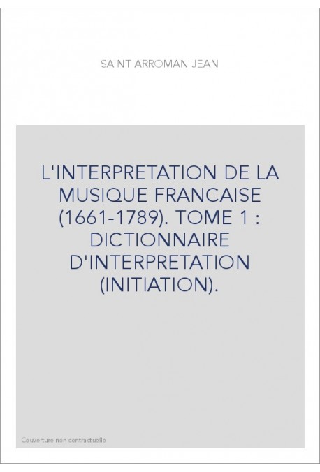 L'INTERPRETATION DE LA MUSIQUE FRANCAISE (1661-1789). TOME 1 : DICTIONNAIRE D'INTERPRETATION (INITIATION).