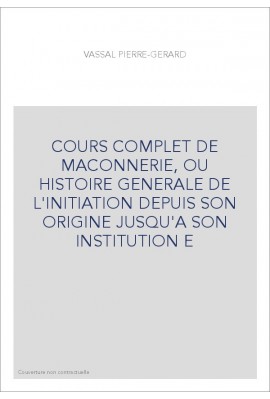 COURS COMPLET DE MACONNERIE, OU HISTOIRE GENERALE DE L'INITIATION DEPUIS SON ORIGINE JUSQU'A SON INSTITUTION E