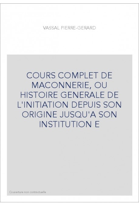 COURS COMPLET DE MACONNERIE, OU HISTOIRE GENERALE DE L'INITIATION DEPUIS SON ORIGINE JUSQU'A SON INSTITUTION E
