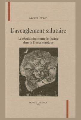 L'AVEUGLEMENT SALUTAIRE. LE REQUISITOIRE CONTRE LE THEATRE DANS LA FRANCE CLASSIQUE.