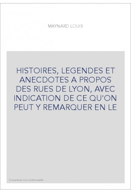 HISTOIRES, LEGENDES ET ANECDOTES A PROPOS DES RUES DE LYON, AVEC INDICATION DE CE QU'ON PEUT Y REMARQUER EN LE